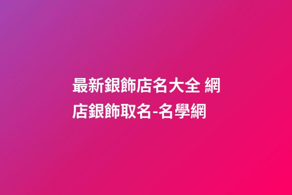 最新銀飾店名大全 網店銀飾取名-名學網-第1張-店鋪起名-玄機派